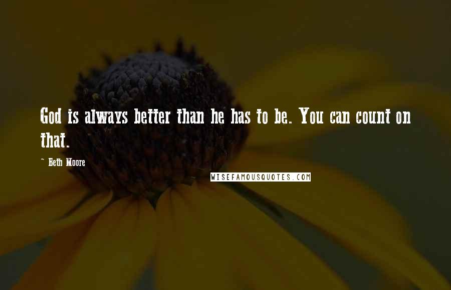 Beth Moore Quotes: God is always better than he has to be. You can count on that.