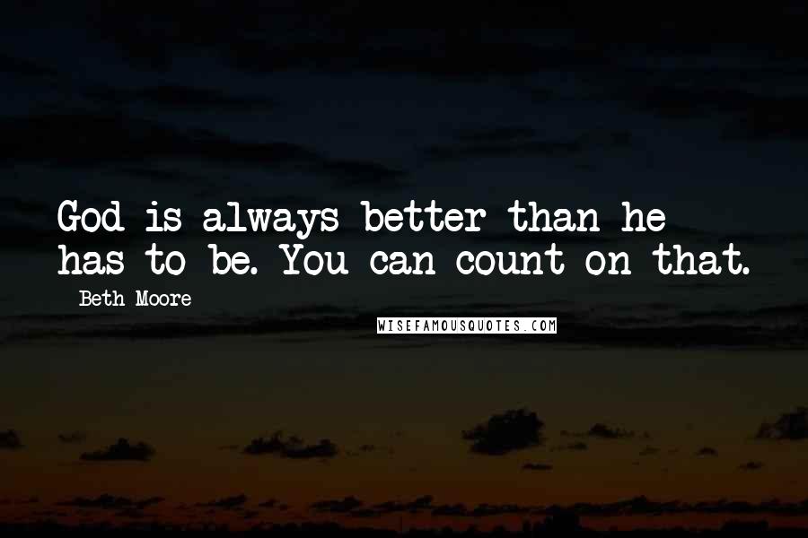 Beth Moore Quotes: God is always better than he has to be. You can count on that.