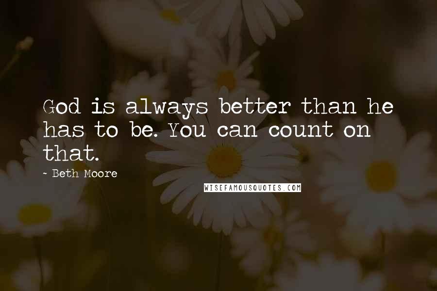 Beth Moore Quotes: God is always better than he has to be. You can count on that.