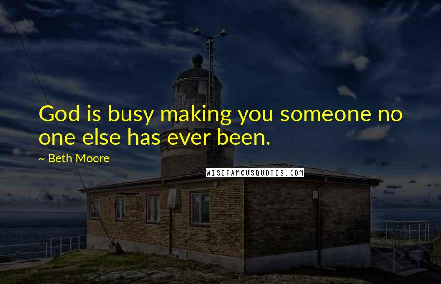 Beth Moore Quotes: God is busy making you someone no one else has ever been.