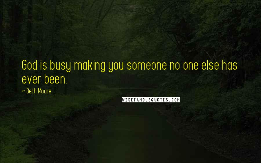 Beth Moore Quotes: God is busy making you someone no one else has ever been.
