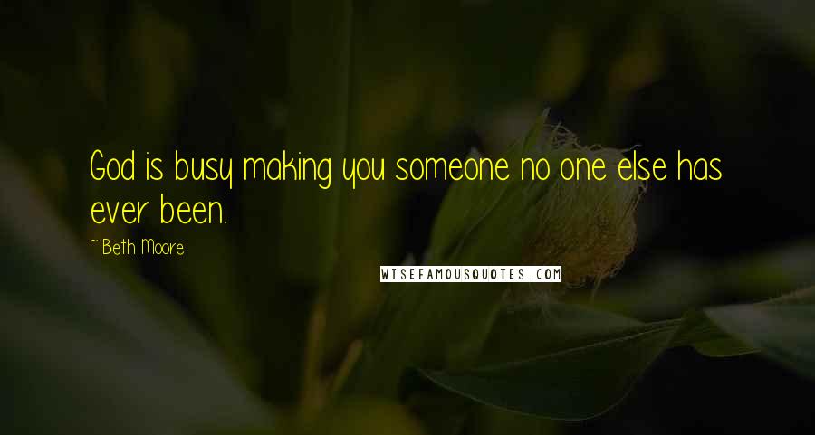 Beth Moore Quotes: God is busy making you someone no one else has ever been.