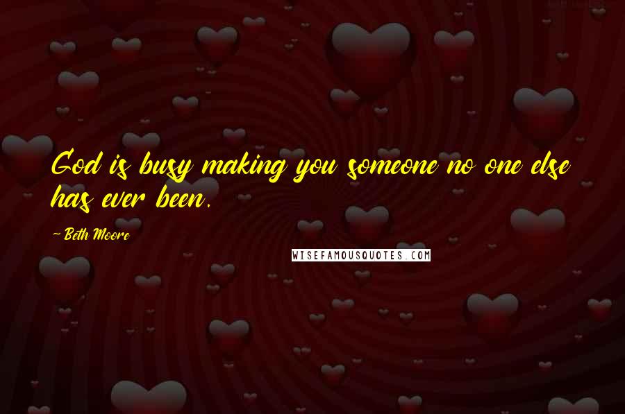 Beth Moore Quotes: God is busy making you someone no one else has ever been.