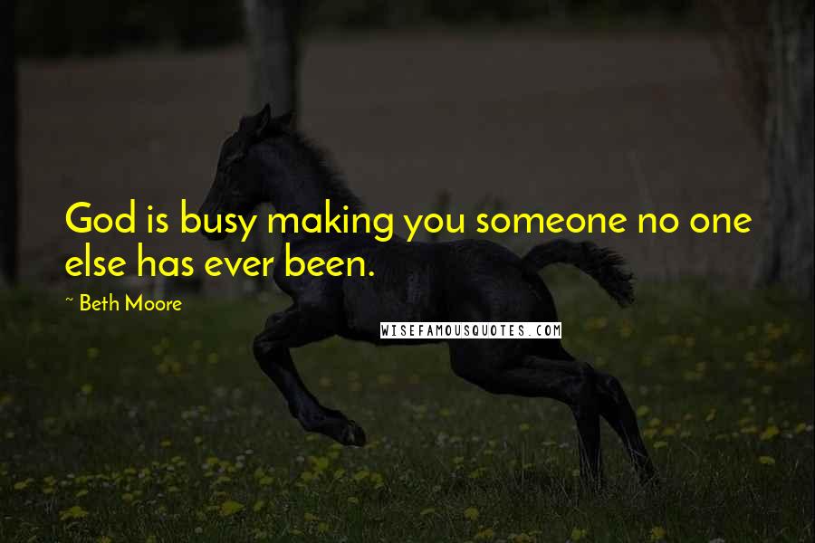 Beth Moore Quotes: God is busy making you someone no one else has ever been.