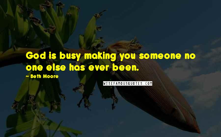 Beth Moore Quotes: God is busy making you someone no one else has ever been.