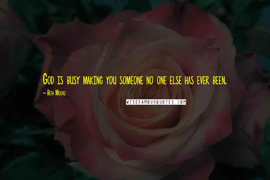 Beth Moore Quotes: God is busy making you someone no one else has ever been.