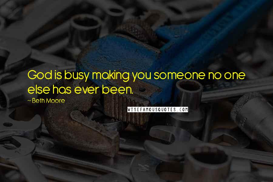 Beth Moore Quotes: God is busy making you someone no one else has ever been.