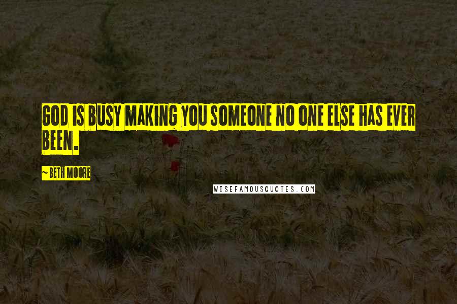 Beth Moore Quotes: God is busy making you someone no one else has ever been.