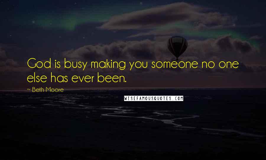Beth Moore Quotes: God is busy making you someone no one else has ever been.