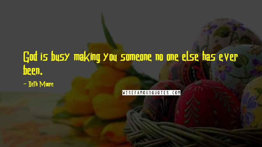 Beth Moore Quotes: God is busy making you someone no one else has ever been.