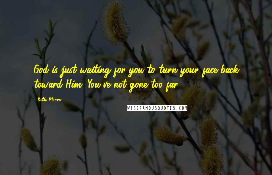 Beth Moore Quotes: God is just waiting for you to turn your face back toward Him. You've not gone too far!