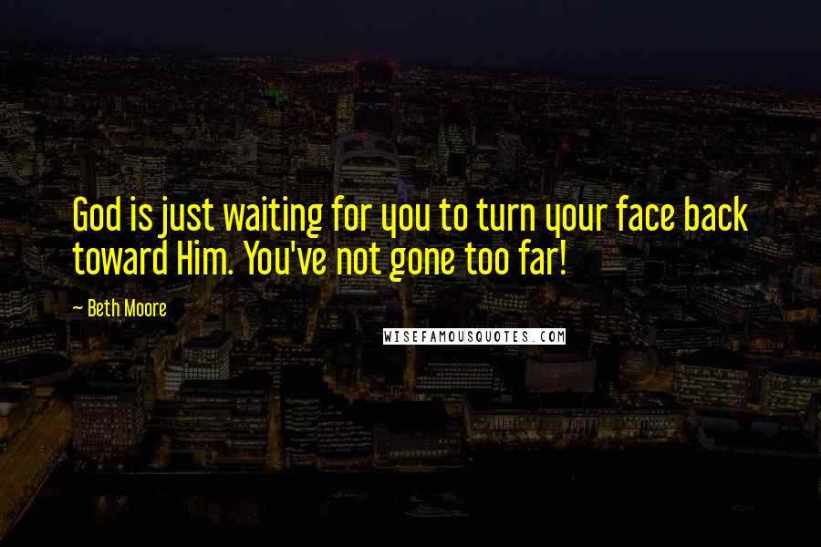 Beth Moore Quotes: God is just waiting for you to turn your face back toward Him. You've not gone too far!