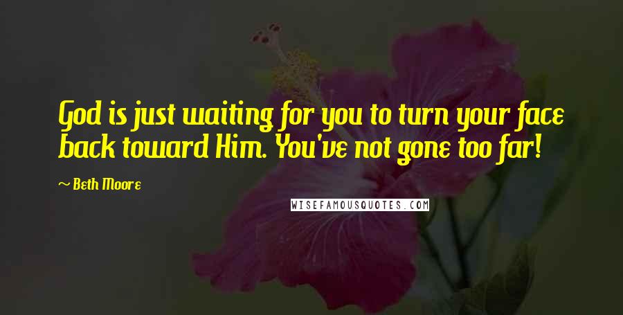 Beth Moore Quotes: God is just waiting for you to turn your face back toward Him. You've not gone too far!