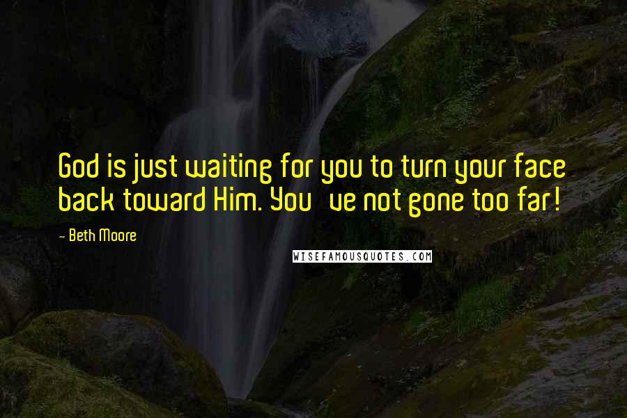 Beth Moore Quotes: God is just waiting for you to turn your face back toward Him. You've not gone too far!