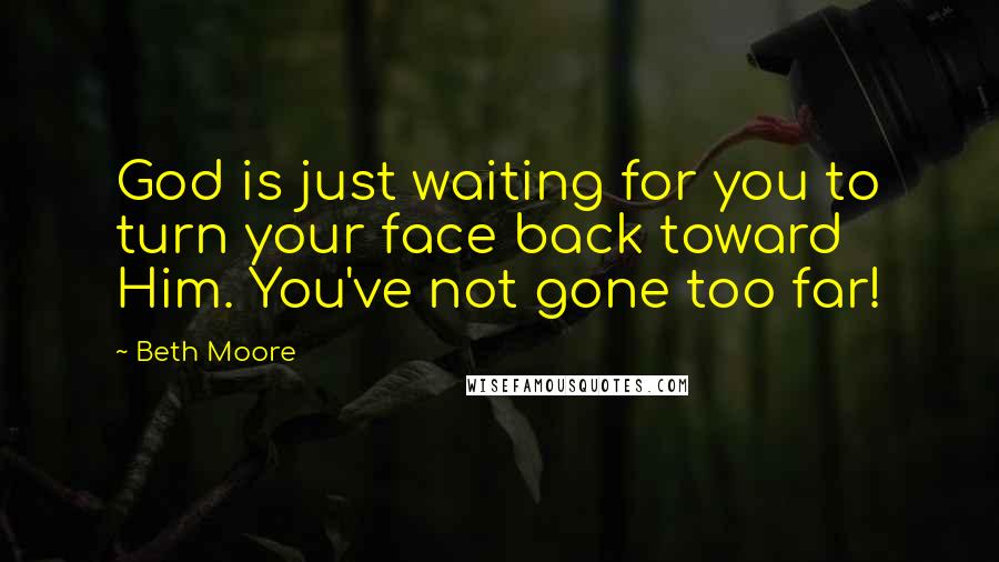 Beth Moore Quotes: God is just waiting for you to turn your face back toward Him. You've not gone too far!