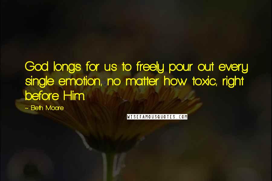 Beth Moore Quotes: God longs for us to freely pour out every single emotion, no matter how toxic, right before Him.