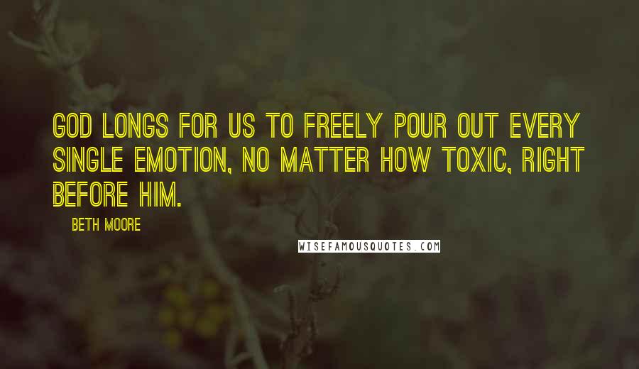 Beth Moore Quotes: God longs for us to freely pour out every single emotion, no matter how toxic, right before Him.