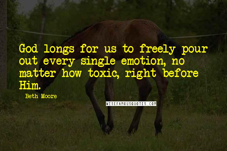 Beth Moore Quotes: God longs for us to freely pour out every single emotion, no matter how toxic, right before Him.