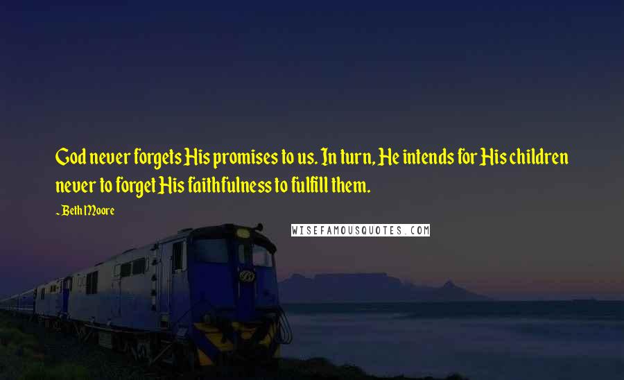 Beth Moore Quotes: God never forgets His promises to us. In turn, He intends for His children never to forget His faithfulness to fulfill them.