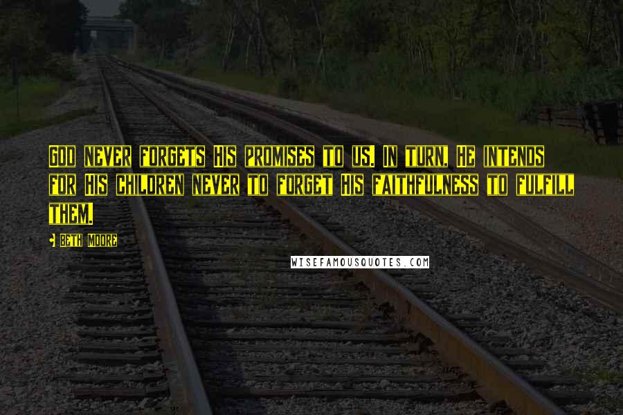 Beth Moore Quotes: God never forgets His promises to us. In turn, He intends for His children never to forget His faithfulness to fulfill them.