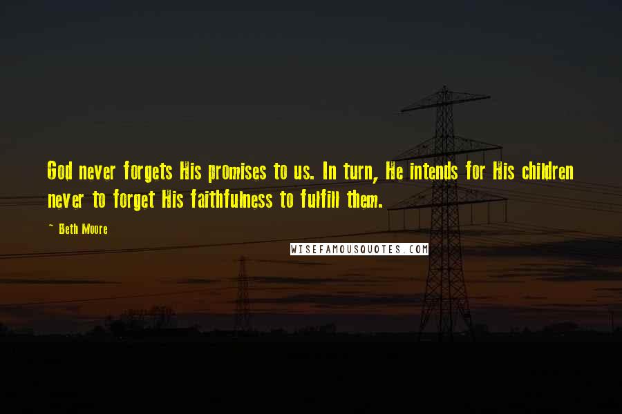 Beth Moore Quotes: God never forgets His promises to us. In turn, He intends for His children never to forget His faithfulness to fulfill them.