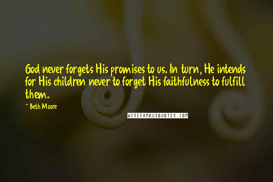 Beth Moore Quotes: God never forgets His promises to us. In turn, He intends for His children never to forget His faithfulness to fulfill them.