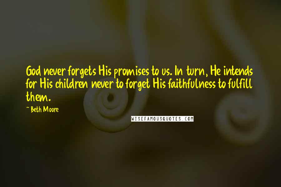 Beth Moore Quotes: God never forgets His promises to us. In turn, He intends for His children never to forget His faithfulness to fulfill them.