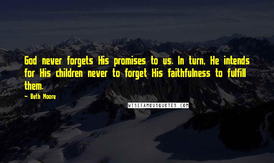 Beth Moore Quotes: God never forgets His promises to us. In turn, He intends for His children never to forget His faithfulness to fulfill them.