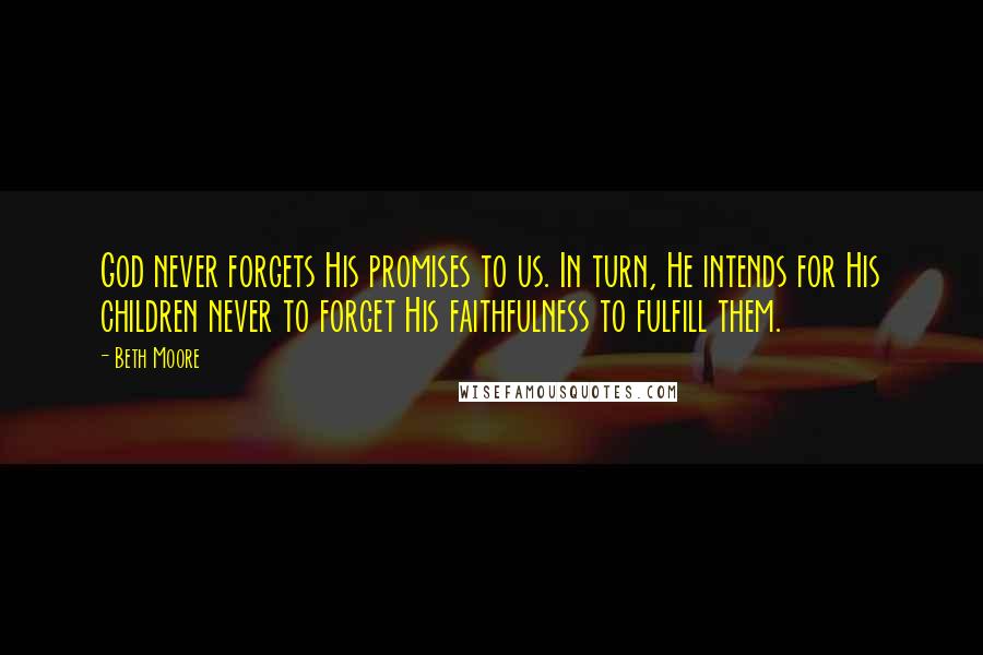 Beth Moore Quotes: God never forgets His promises to us. In turn, He intends for His children never to forget His faithfulness to fulfill them.