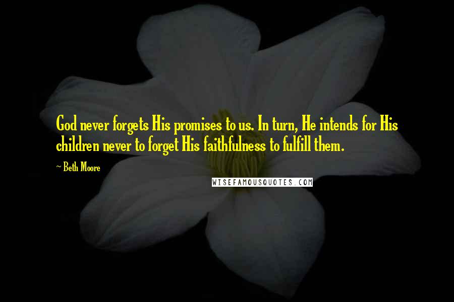 Beth Moore Quotes: God never forgets His promises to us. In turn, He intends for His children never to forget His faithfulness to fulfill them.