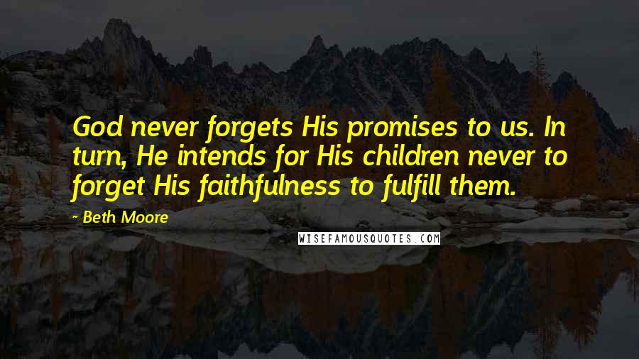 Beth Moore Quotes: God never forgets His promises to us. In turn, He intends for His children never to forget His faithfulness to fulfill them.