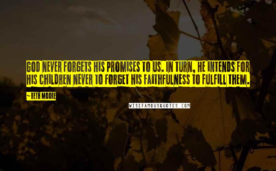 Beth Moore Quotes: God never forgets His promises to us. In turn, He intends for His children never to forget His faithfulness to fulfill them.