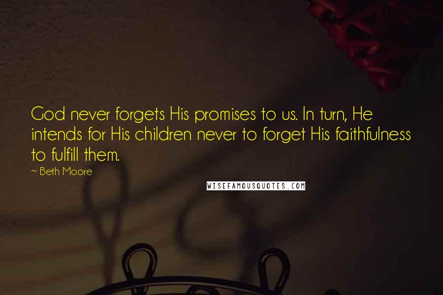 Beth Moore Quotes: God never forgets His promises to us. In turn, He intends for His children never to forget His faithfulness to fulfill them.