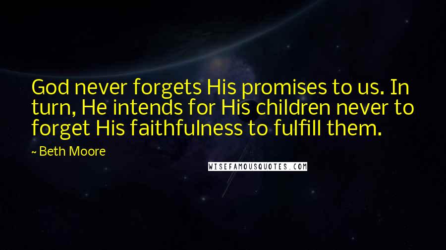 Beth Moore Quotes: God never forgets His promises to us. In turn, He intends for His children never to forget His faithfulness to fulfill them.
