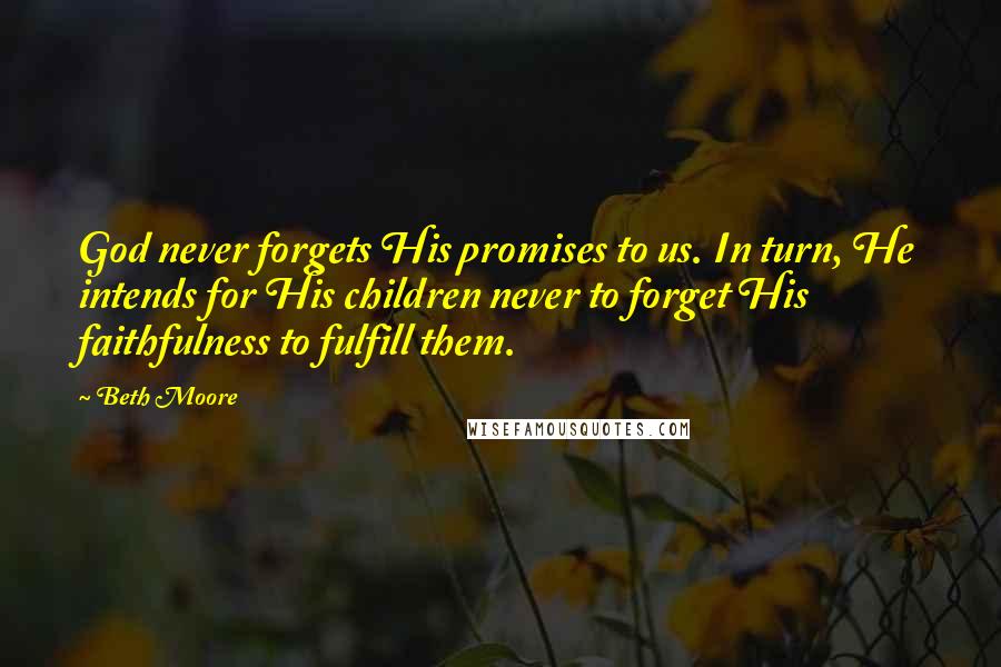 Beth Moore Quotes: God never forgets His promises to us. In turn, He intends for His children never to forget His faithfulness to fulfill them.