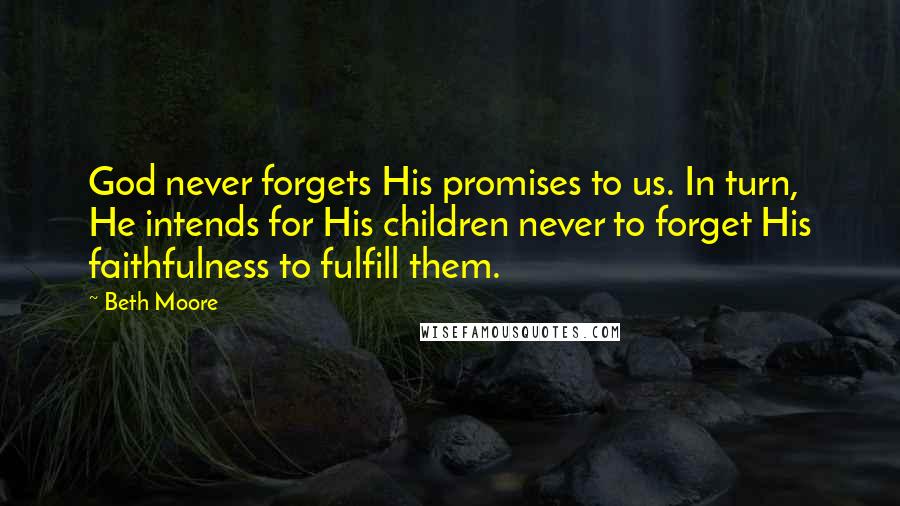 Beth Moore Quotes: God never forgets His promises to us. In turn, He intends for His children never to forget His faithfulness to fulfill them.