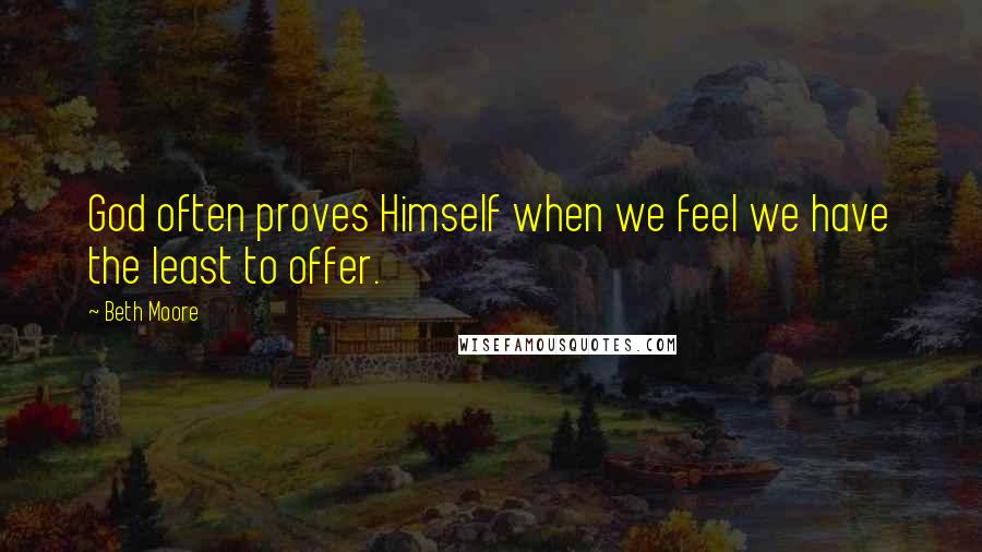 Beth Moore Quotes: God often proves Himself when we feel we have the least to offer.