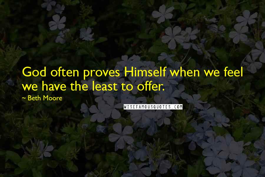 Beth Moore Quotes: God often proves Himself when we feel we have the least to offer.