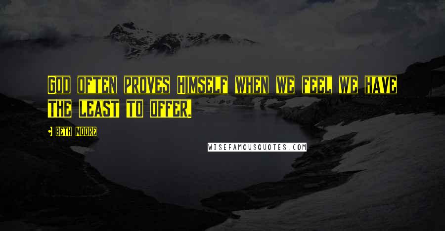 Beth Moore Quotes: God often proves Himself when we feel we have the least to offer.