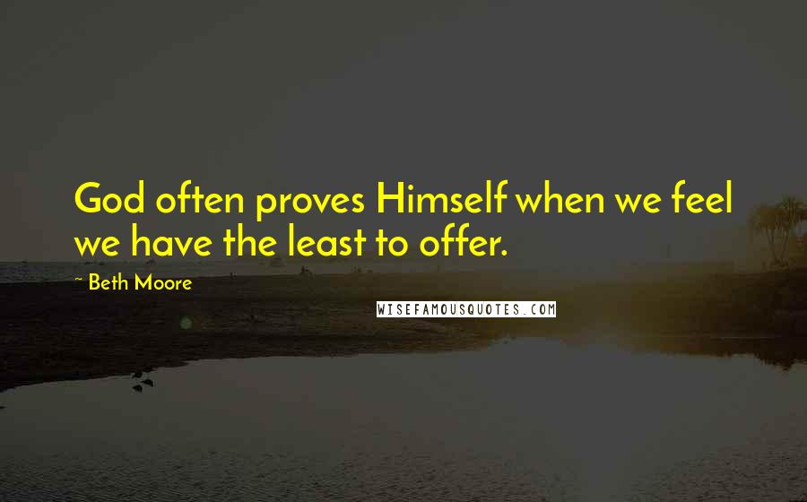 Beth Moore Quotes: God often proves Himself when we feel we have the least to offer.