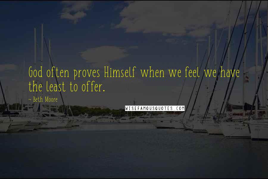 Beth Moore Quotes: God often proves Himself when we feel we have the least to offer.