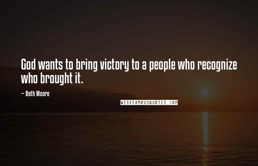 Beth Moore Quotes: God wants to bring victory to a people who recognize who brought it.