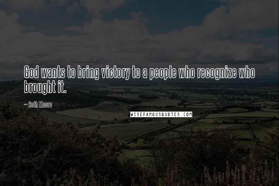 Beth Moore Quotes: God wants to bring victory to a people who recognize who brought it.