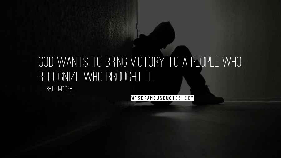 Beth Moore Quotes: God wants to bring victory to a people who recognize who brought it.