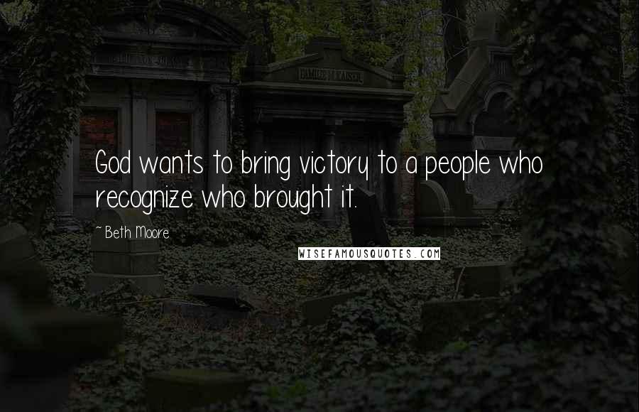 Beth Moore Quotes: God wants to bring victory to a people who recognize who brought it.