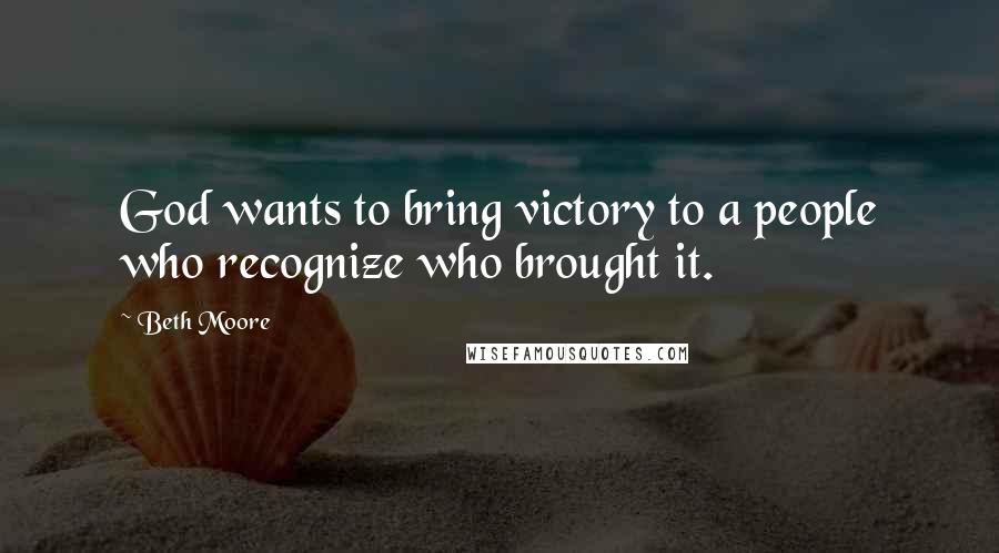 Beth Moore Quotes: God wants to bring victory to a people who recognize who brought it.