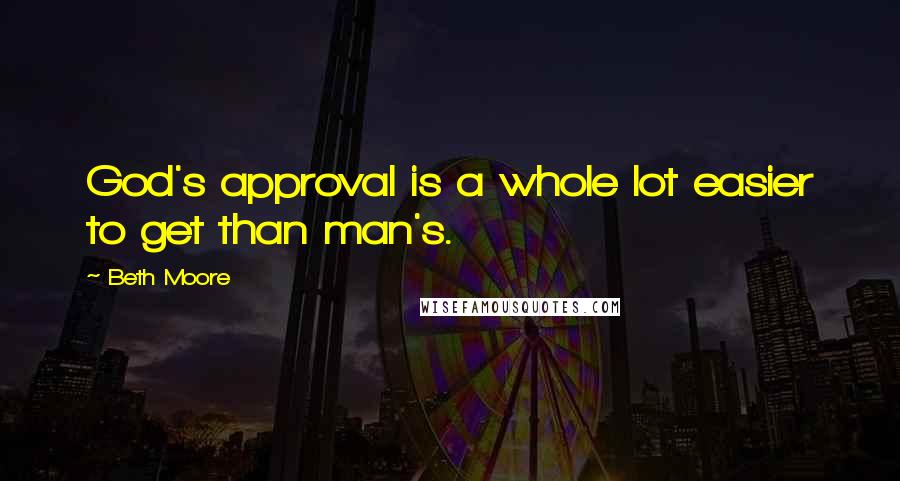 Beth Moore Quotes: God's approval is a whole lot easier to get than man's.