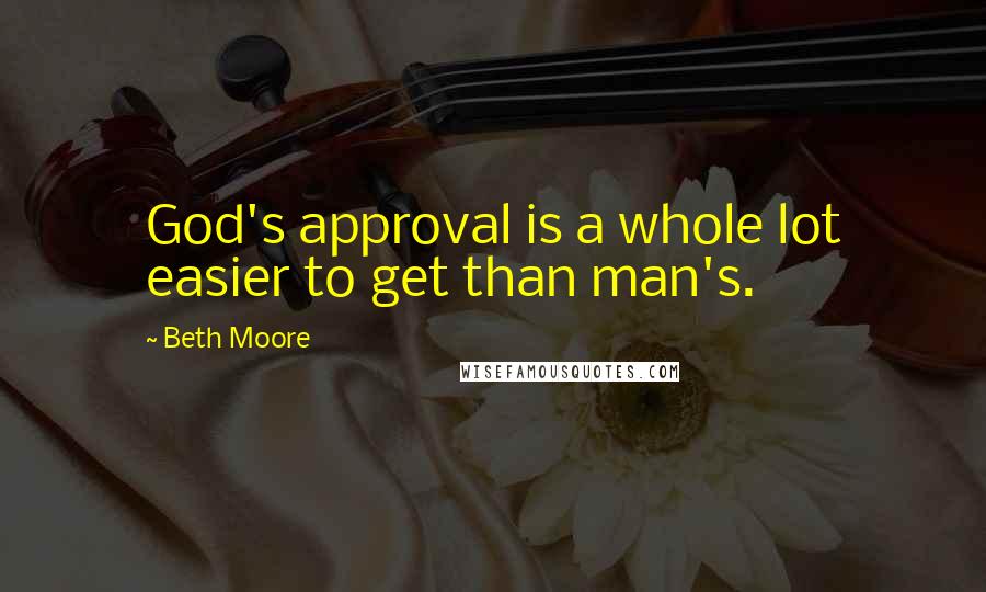 Beth Moore Quotes: God's approval is a whole lot easier to get than man's.