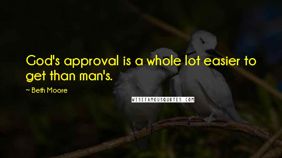 Beth Moore Quotes: God's approval is a whole lot easier to get than man's.