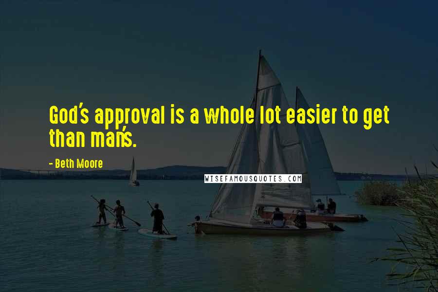 Beth Moore Quotes: God's approval is a whole lot easier to get than man's.